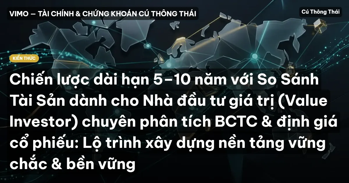 Chiến lược dài hạn 5–10 năm với So Sánh Tài Sản dành cho Nhà đầu tư giá trị (Value Investor) chuyên phân tích BCTC & định giá cổ phiếu: Lộ trình xây dựng nền tảng vững chắc & bền vững
