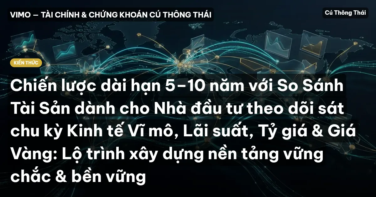 Chiến lược dài hạn 5–10 năm với So Sánh Tài Sản dành cho Nhà đầu tư theo dõi sát chu kỳ Kinh tế Vĩ mô, Lãi suất, Tỷ giá & Giá Vàng: Lộ trình xây dựng nền tảng vững chắc & bền vững