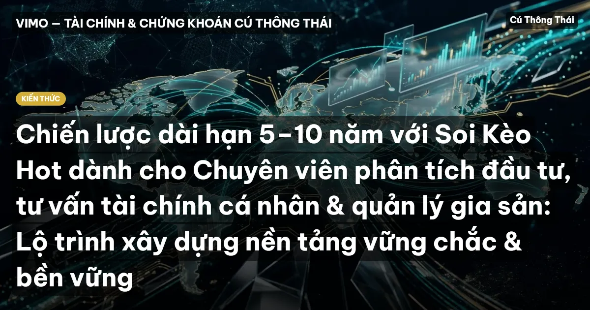 Chiến lược dài hạn 5–10 năm với Soi Kèo Hot dành cho Chuyên viên phân tích đầu tư, tư vấn tài chính cá nhân & quản lý gia sản: Lộ trình xây dựng nền tảng vững chắc & bền vững