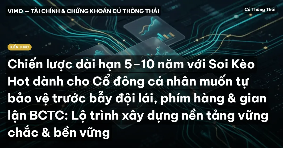 Chiến lược dài hạn 5–10 năm với Soi Kèo Hot dành cho Cổ đông cá nhân muốn tự bảo vệ trước bẫy đội lái, phím hàng & gian lận BCTC: Lộ trình xây dựng nền tảng vững chắc & bền vững