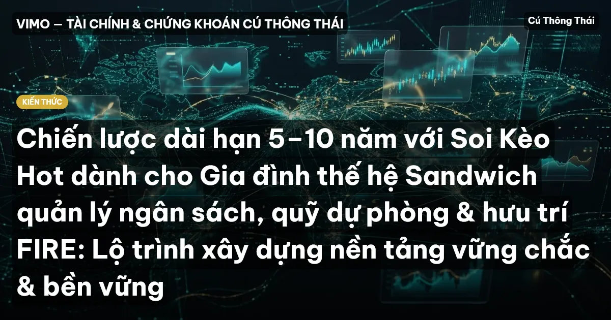 Chiến lược dài hạn 5–10 năm với Soi Kèo Hot dành cho Gia đình thế hệ Sandwich quản lý ngân sách, quỹ dự phòng & hưu trí FIRE: Lộ trình xây dựng nền tảng vững chắc & bền vững