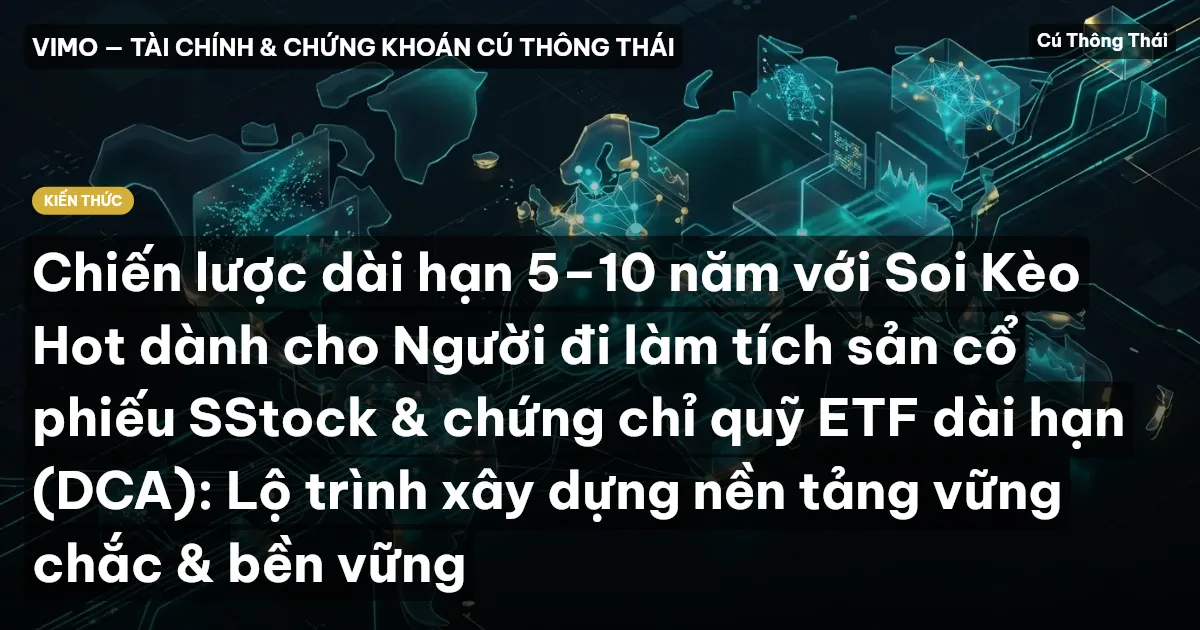 Chiến lược dài hạn 5–10 năm với Soi Kèo Hot dành cho Người đi làm tích sản cổ phiếu SStock & chứng chỉ quỹ ETF dài hạn (DCA): Lộ trình xây dựng nền tảng vững chắc & bền vững
