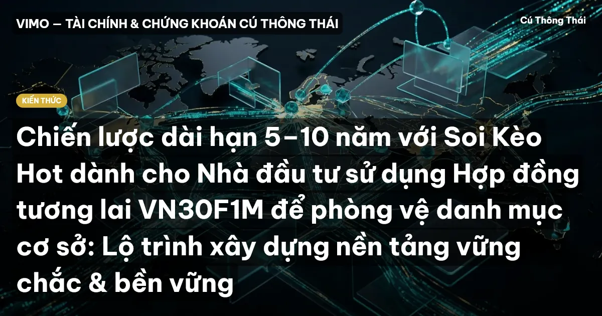 Chiến lược dài hạn 5–10 năm với Soi Kèo Hot dành cho Nhà đầu tư sử dụng Hợp đồng tương lai VN30F1M để phòng vệ danh mục cơ sở: Lộ trình xây dựng nền tảng vững chắc & bền vững