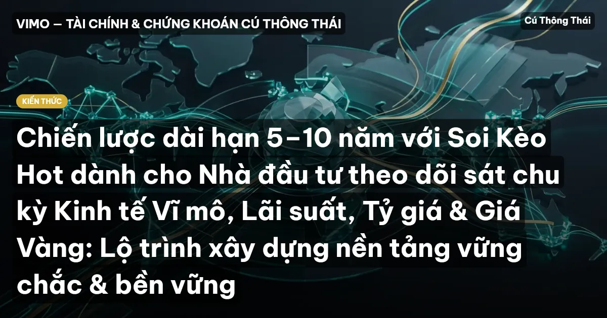 Chiến lược dài hạn 5–10 năm với Soi Kèo Hot dành cho Nhà đầu tư theo dõi sát chu kỳ Kinh tế Vĩ mô, Lãi suất, Tỷ giá & Giá Vàng: Lộ trình xây dựng nền tảng vững chắc & bền vững