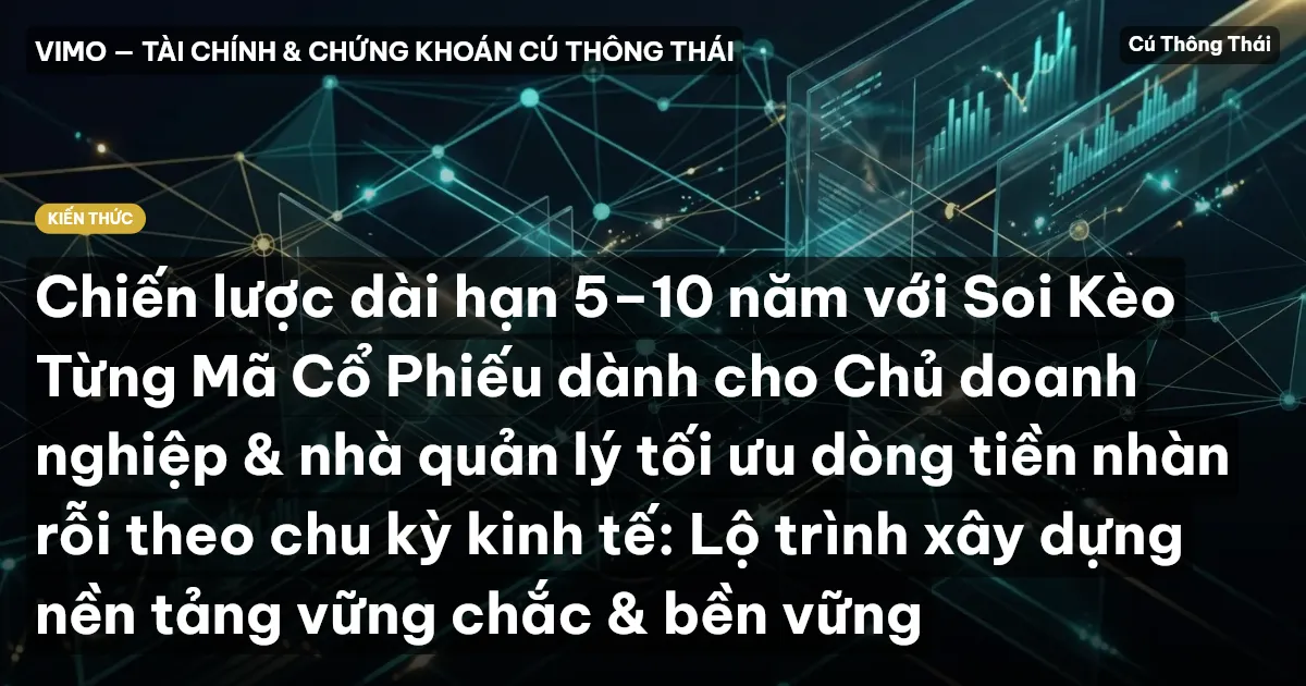 Chiến lược dài hạn 5–10 năm với Soi Kèo Từng Mã Cổ Phiếu dành cho Chủ doanh nghiệp & nhà quản lý tối ưu dòng tiền nhàn rỗi theo chu kỳ kinh tế: Lộ trình xây dựng nền tảng vững chắc & bền vững