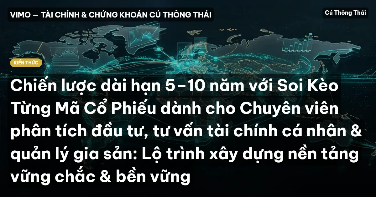 Chiến lược dài hạn 5–10 năm với Soi Kèo Từng Mã Cổ Phiếu dành cho Chuyên viên phân tích đầu tư, tư vấn tài chính cá nhân & quản lý gia sản: Lộ trình xây dựng nền tảng vững chắc & bền vững