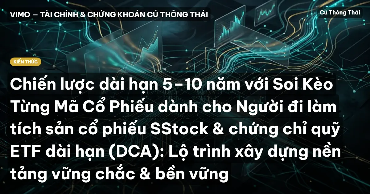 Chiến lược dài hạn 5–10 năm với Soi Kèo Từng Mã Cổ Phiếu dành cho Người đi làm tích sản cổ phiếu SStock & chứng chỉ quỹ ETF dài hạn (DCA): Lộ trình xây dựng nền tảng vững chắc & bền vững