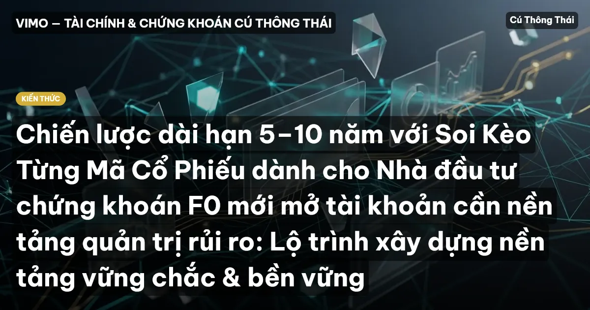 Chiến lược dài hạn 5–10 năm với Soi Kèo Từng Mã Cổ Phiếu dành cho Nhà đầu tư chứng khoán F0 mới mở tài khoản cần nền tảng quản trị rủi ro: Lộ trình xây dựng nền tảng vững chắc & bền vững