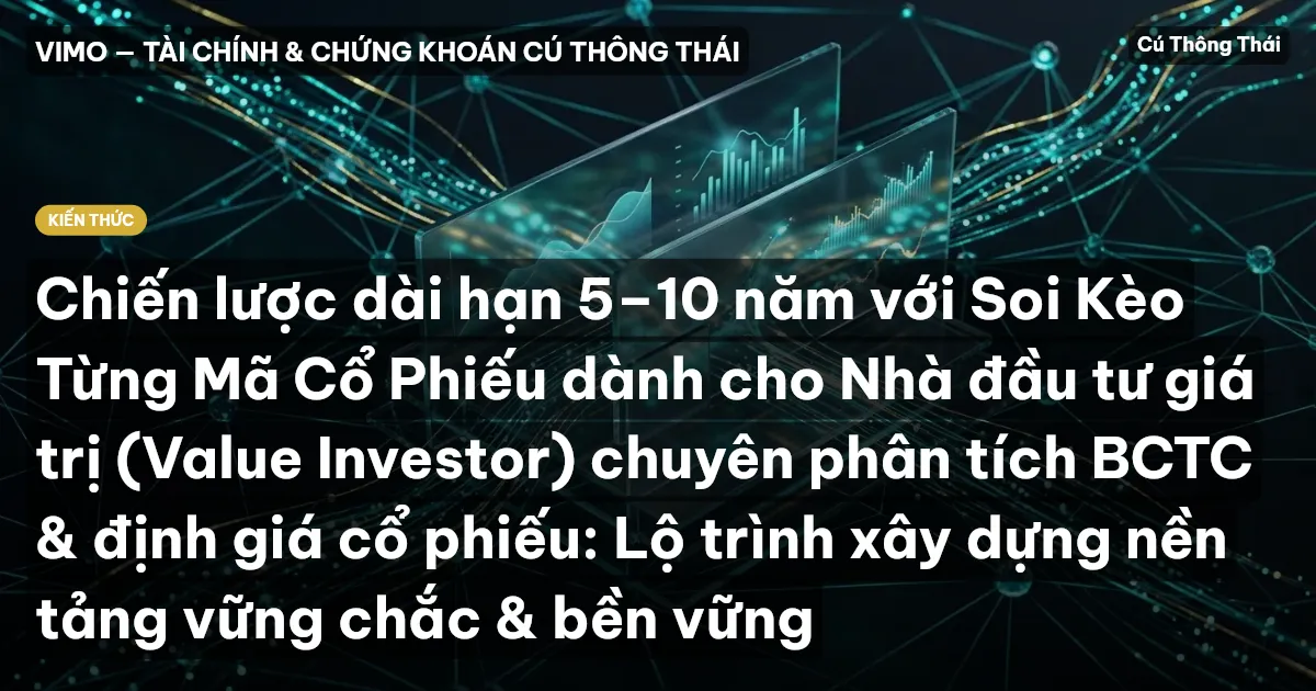 Chiến lược dài hạn 5–10 năm với Soi Kèo Từng Mã Cổ Phiếu dành cho Nhà đầu tư giá trị (Value Investor) chuyên phân tích BCTC & định giá cổ phiếu: Lộ trình xây dựng nền tảng vững chắc & bền vững