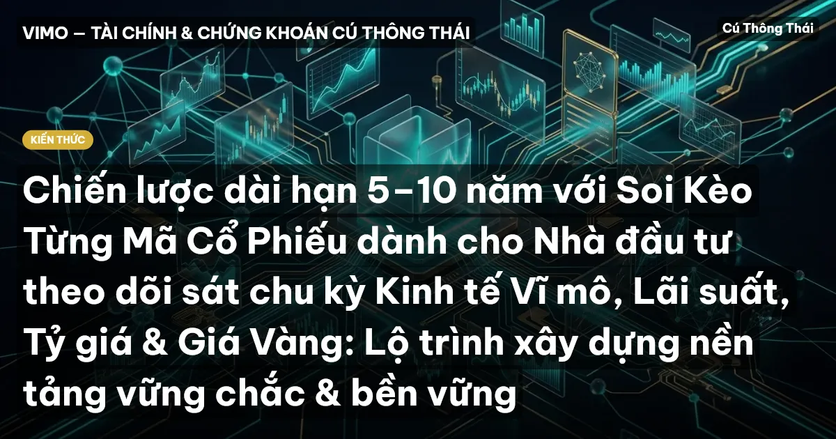Chiến lược dài hạn 5–10 năm với Soi Kèo Từng Mã Cổ Phiếu dành cho Nhà đầu tư theo dõi sát chu kỳ Kinh tế Vĩ mô, Lãi suất, Tỷ giá & Giá Vàng: Lộ trình xây dựng nền tảng vững chắc & bền vững