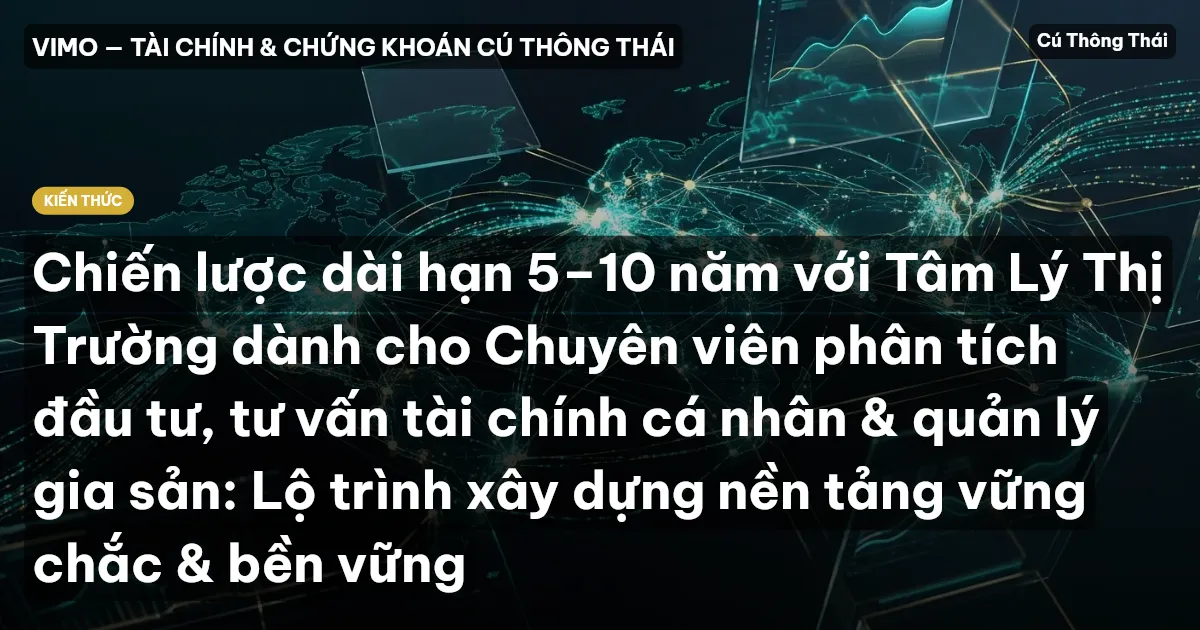 Chiến lược dài hạn 5–10 năm với Tâm Lý Thị Trường dành cho Chuyên viên phân tích đầu tư, tư vấn tài chính cá nhân & quản lý gia sản: Lộ trình xây dựng nền tảng vững chắc & bền vững