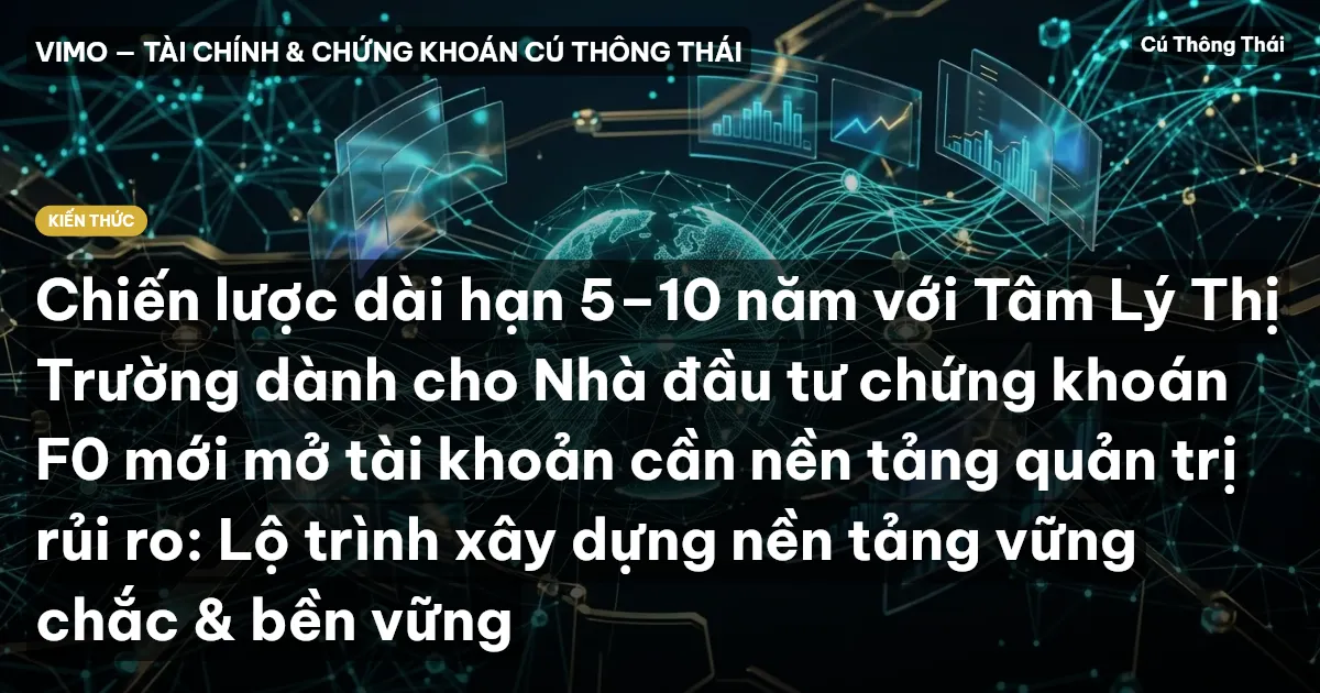 Chiến lược dài hạn 5–10 năm với Tâm Lý Thị Trường dành cho Nhà đầu tư chứng khoán F0 mới mở tài khoản cần nền tảng quản trị rủi ro: Lộ trình xây dựng nền tảng vững chắc & bền vững