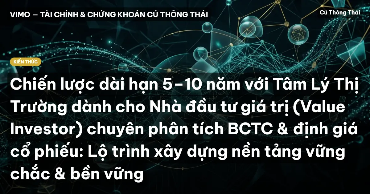 Chiến lược dài hạn 5–10 năm với Tâm Lý Thị Trường dành cho Nhà đầu tư giá trị (Value Investor) chuyên phân tích BCTC & định giá cổ phiếu: Lộ trình xây dựng nền tảng vững chắc & bền vững