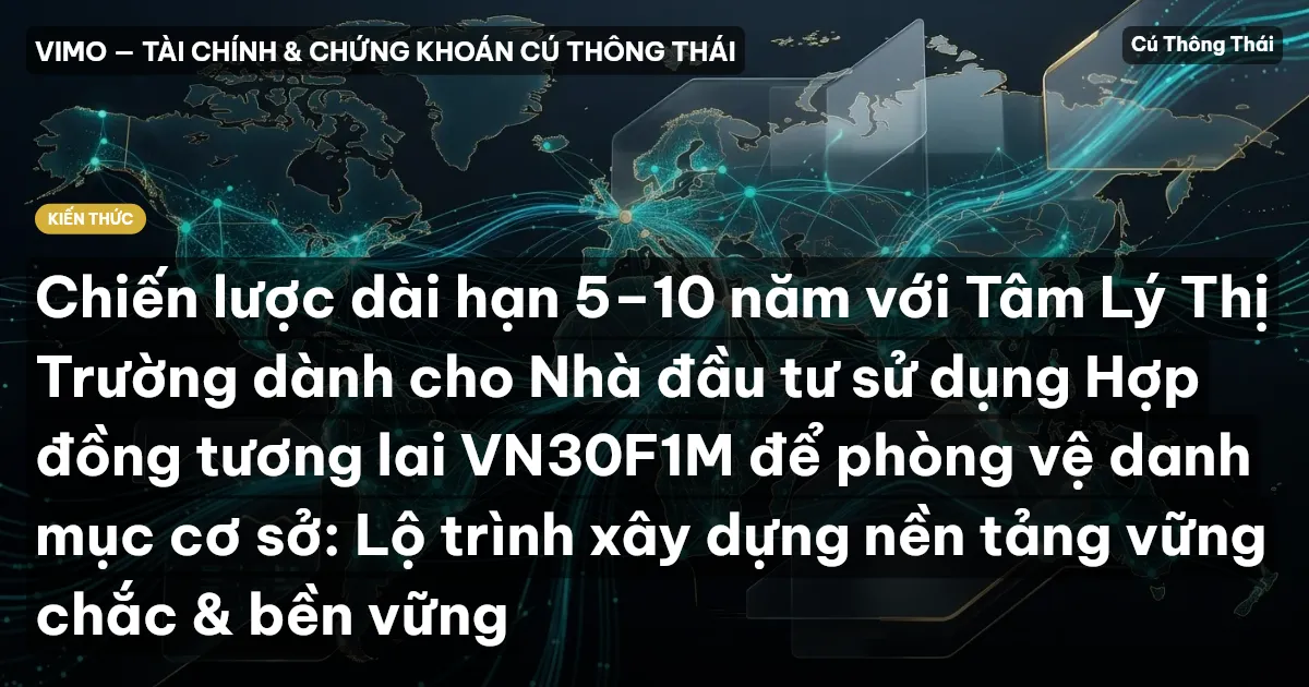 Chiến lược dài hạn 5–10 năm với Tâm Lý Thị Trường dành cho Nhà đầu tư sử dụng Hợp đồng tương lai VN30F1M để phòng vệ danh mục cơ sở: Lộ trình xây dựng nền tảng vững chắc & bền vững