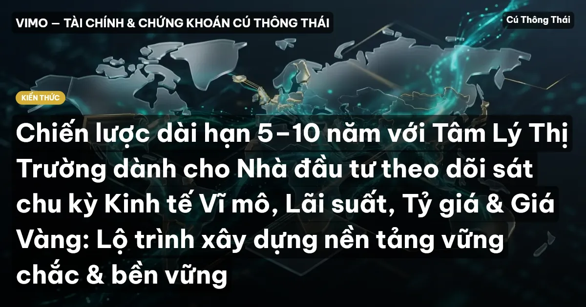 Chiến lược dài hạn 5–10 năm với Tâm Lý Thị Trường dành cho Nhà đầu tư theo dõi sát chu kỳ Kinh tế Vĩ mô, Lãi suất, Tỷ giá & Giá Vàng: Lộ trình xây dựng nền tảng vững chắc & bền vững