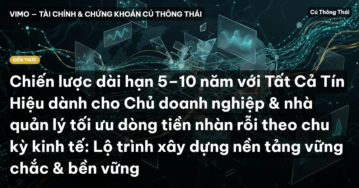 Chiến lược dài hạn 5–10 năm với Tất Cả Tín Hiệu dành cho Chủ doanh nghiệp & nhà quản lý tối ưu dòng tiền nhàn rỗi theo chu kỳ kinh tế: Lộ trình xây dựng nền tảng vững chắc & bền vững