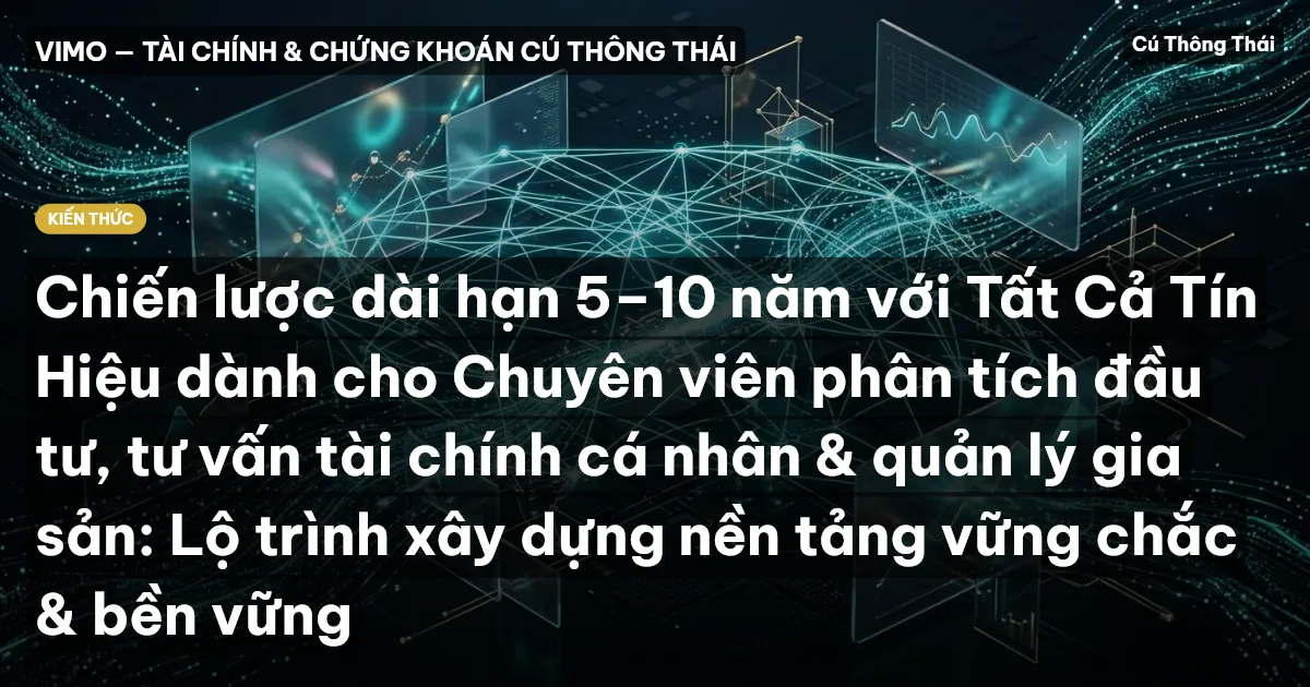 Chiến lược dài hạn 5–10 năm với Tất Cả Tín Hiệu dành cho Chuyên viên phân tích đầu tư, tư vấn tài chính cá nhân & quản lý gia sản: Lộ trình xây dựng nền tảng vững chắc & bền vững