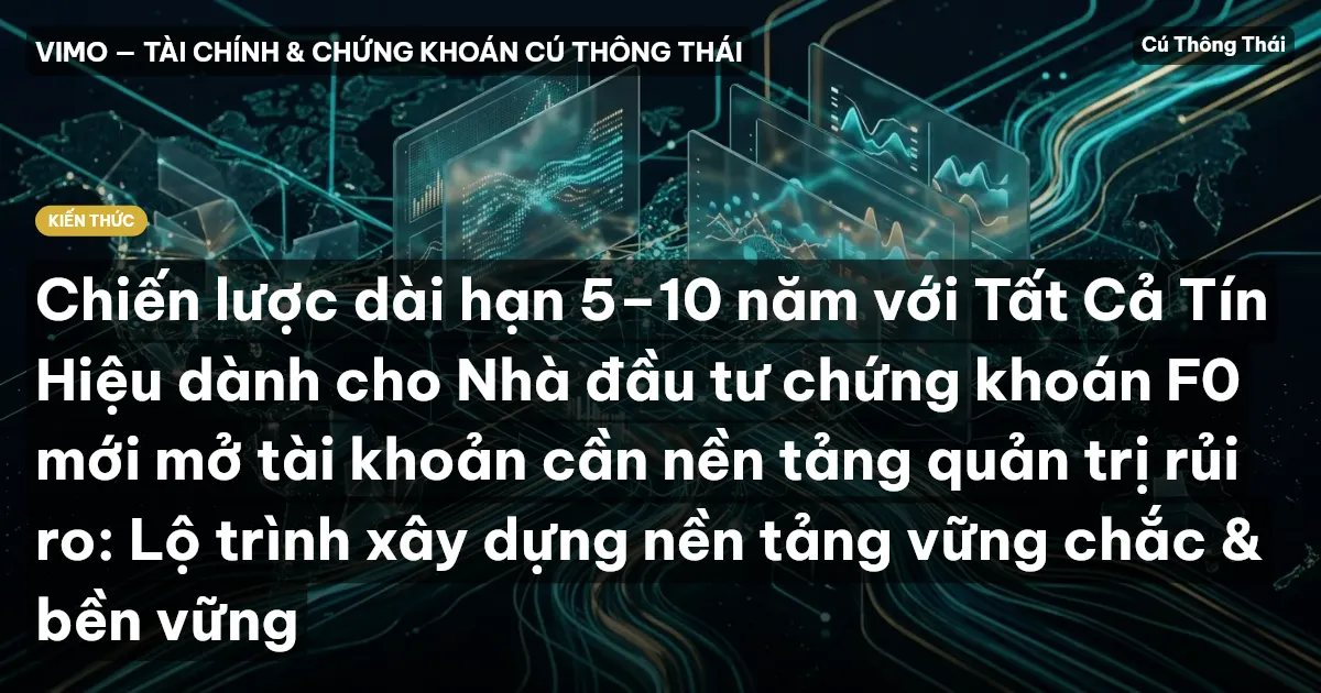 Chiến lược dài hạn 5–10 năm với Tất Cả Tín Hiệu dành cho Nhà đầu tư chứng khoán F0 mới mở tài khoản cần nền tảng quản trị rủi ro: Lộ trình xây dựng nền tảng vững chắc & bền vững