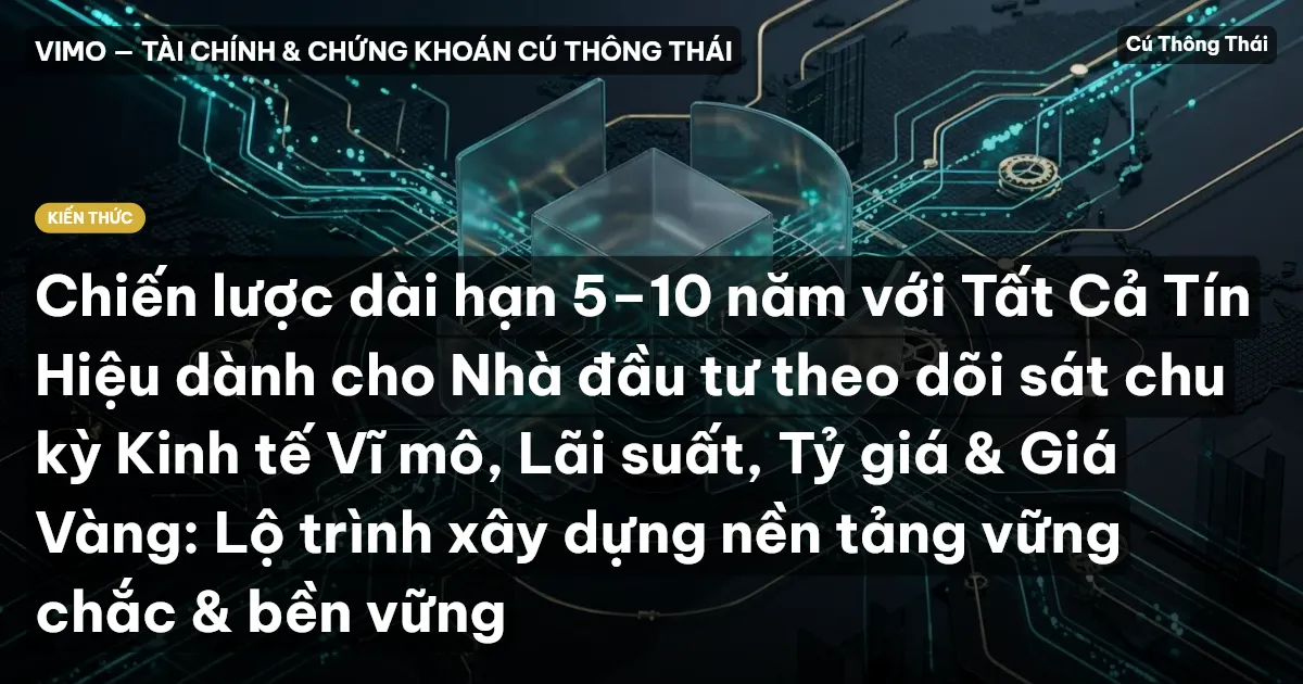 Chiến lược dài hạn 5–10 năm với Tất Cả Tín Hiệu dành cho Nhà đầu tư theo dõi sát chu kỳ Kinh tế Vĩ mô, Lãi suất, Tỷ giá & Giá Vàng: Lộ trình xây dựng nền tảng vững chắc & bền vững