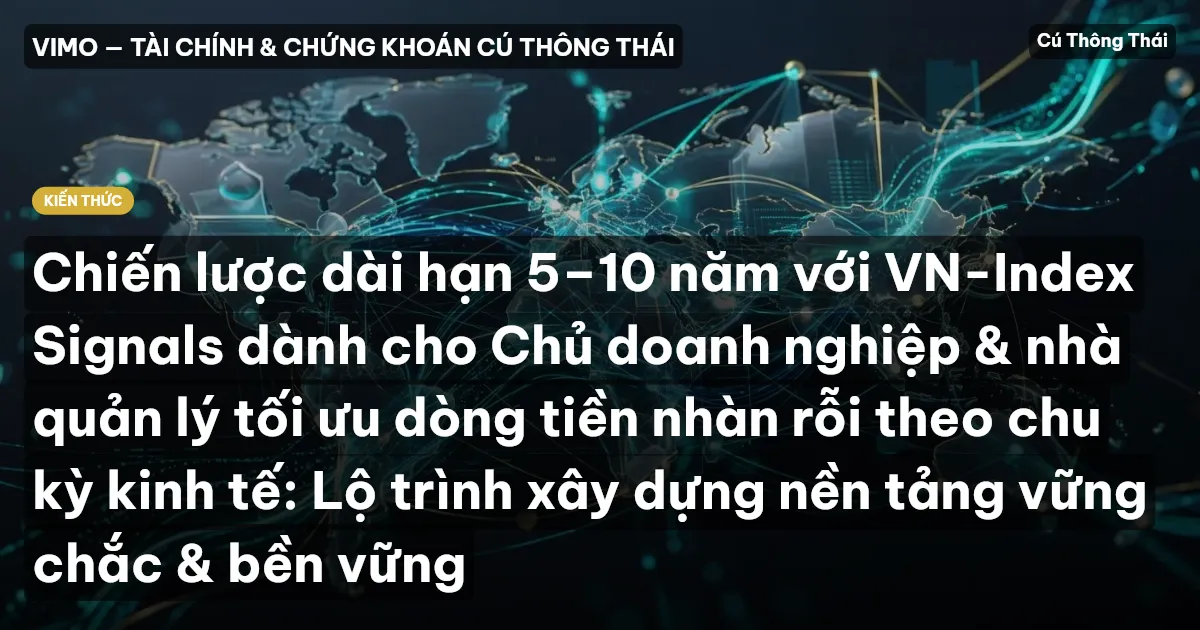 Chiến lược dài hạn 5–10 năm với VN-Index Signals dành cho Chủ doanh nghiệp & nhà quản lý tối ưu dòng tiền nhàn rỗi theo chu kỳ kinh tế: Lộ trình xây dựng nền tảng vững chắc & bền vững