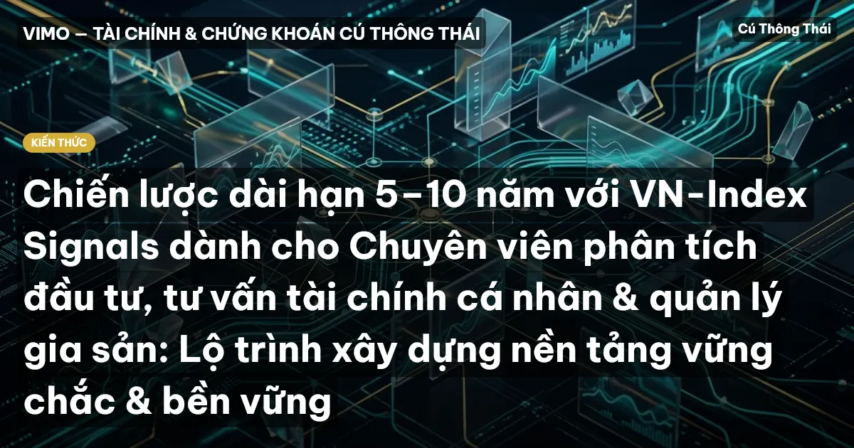 Chiến lược dài hạn 5–10 năm với VN-Index Signals dành cho Chuyên viên phân tích đầu tư, tư vấn tài chính cá nhân & quản lý gia sản: Lộ trình xây dựng nền tảng vững chắc & bền vững
