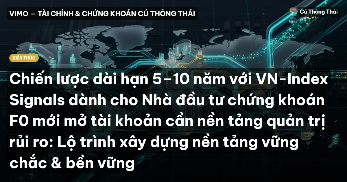 Chiến lược dài hạn 5–10 năm với VN-Index Signals dành cho Nhà đầu tư chứng khoán F0 mới mở tài khoản cần nền tảng quản trị rủi ro: Lộ trình xây dựng nền tảng vững chắc & bền vững