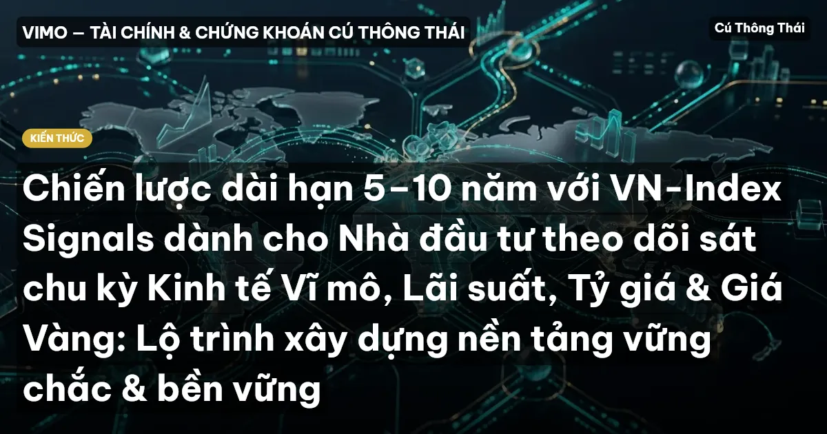 Chiến lược dài hạn 5–10 năm với VN-Index Signals dành cho Nhà đầu tư theo dõi sát chu kỳ Kinh tế Vĩ mô, Lãi suất, Tỷ giá & Giá Vàng: Lộ trình xây dựng nền tảng vững chắc & bền vững