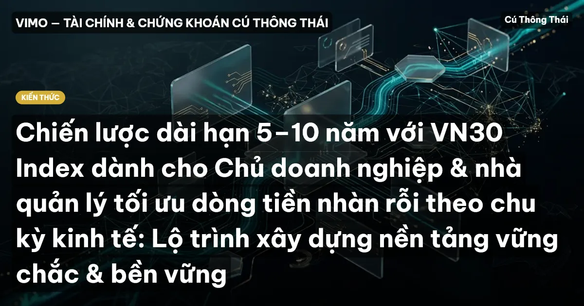 Chiến lược dài hạn 5–10 năm với VN30 Index dành cho Chủ doanh nghiệp & nhà quản lý tối ưu dòng tiền nhàn rỗi theo chu kỳ kinh tế: Lộ trình xây dựng nền tảng vững chắc & bền vững