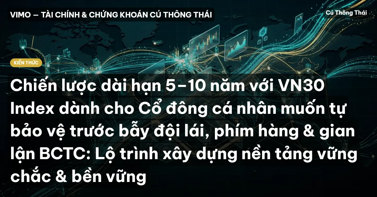 Chiến lược dài hạn 5–10 năm với VN30 Index dành cho Cổ đông cá nhân muốn tự bảo vệ trước bẫy đội lái, phím hàng & gian lận BCTC: Lộ trình xây dựng nền tảng vững chắc & bền vững