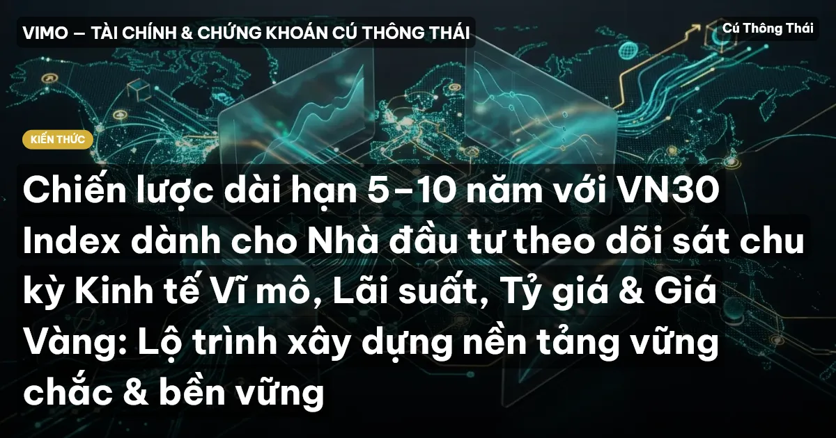 Chiến lược dài hạn 5–10 năm với VN30 Index dành cho Nhà đầu tư theo dõi sát chu kỳ Kinh tế Vĩ mô, Lãi suất, Tỷ giá & Giá Vàng: Lộ trình xây dựng nền tảng vững chắc & bền vững