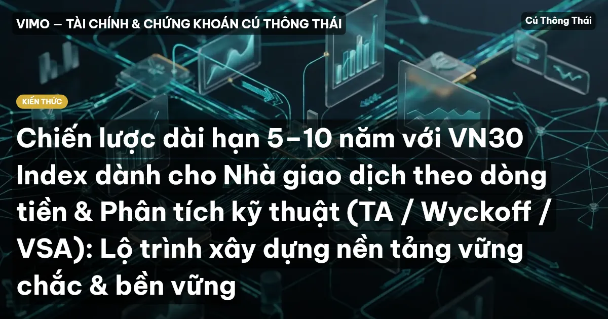 Chiến lược dài hạn 5–10 năm với VN30 Index dành cho Nhà giao dịch theo dòng tiền & Phân tích kỹ thuật (TA / Wyckoff / VSA): Lộ trình xây dựng nền tảng vững chắc & bền vững