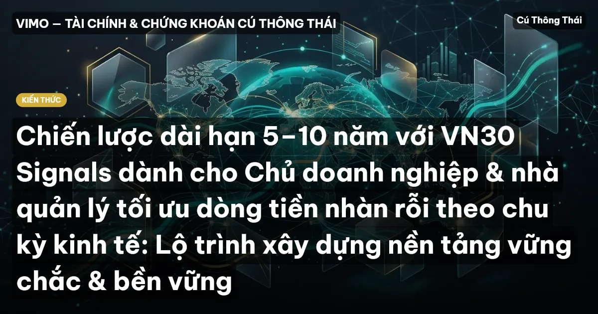 Chiến lược dài hạn 5–10 năm với VN30 Signals dành cho Chủ doanh nghiệp & nhà quản lý tối ưu dòng tiền nhàn rỗi theo chu kỳ kinh tế: Lộ trình xây dựng nền tảng vững chắc & bền vững