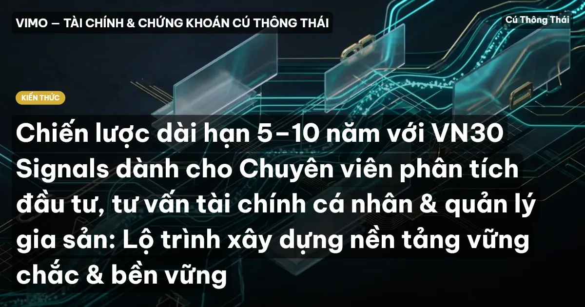Chiến lược dài hạn 5–10 năm với VN30 Signals dành cho Chuyên viên phân tích đầu tư, tư vấn tài chính cá nhân & quản lý gia sản: Lộ trình xây dựng nền tảng vững chắc & bền vững