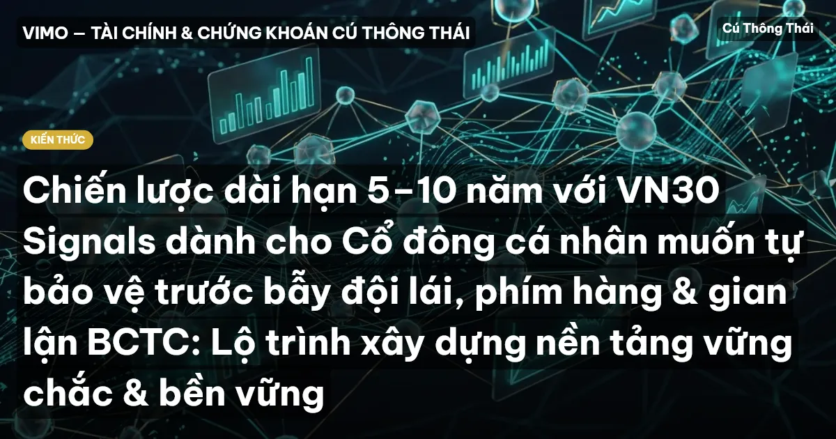 Chiến lược dài hạn 5–10 năm với VN30 Signals dành cho Cổ đông cá nhân muốn tự bảo vệ trước bẫy đội lái, phím hàng & gian lận BCTC: Lộ trình xây dựng nền tảng vững chắc & bền vững