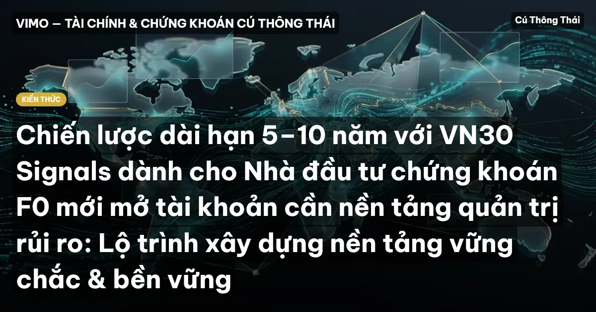 Chiến lược dài hạn 5–10 năm với VN30 Signals dành cho Nhà đầu tư chứng khoán F0 mới mở tài khoản cần nền tảng quản trị rủi ro: Lộ trình xây dựng nền tảng vững chắc & bền vững