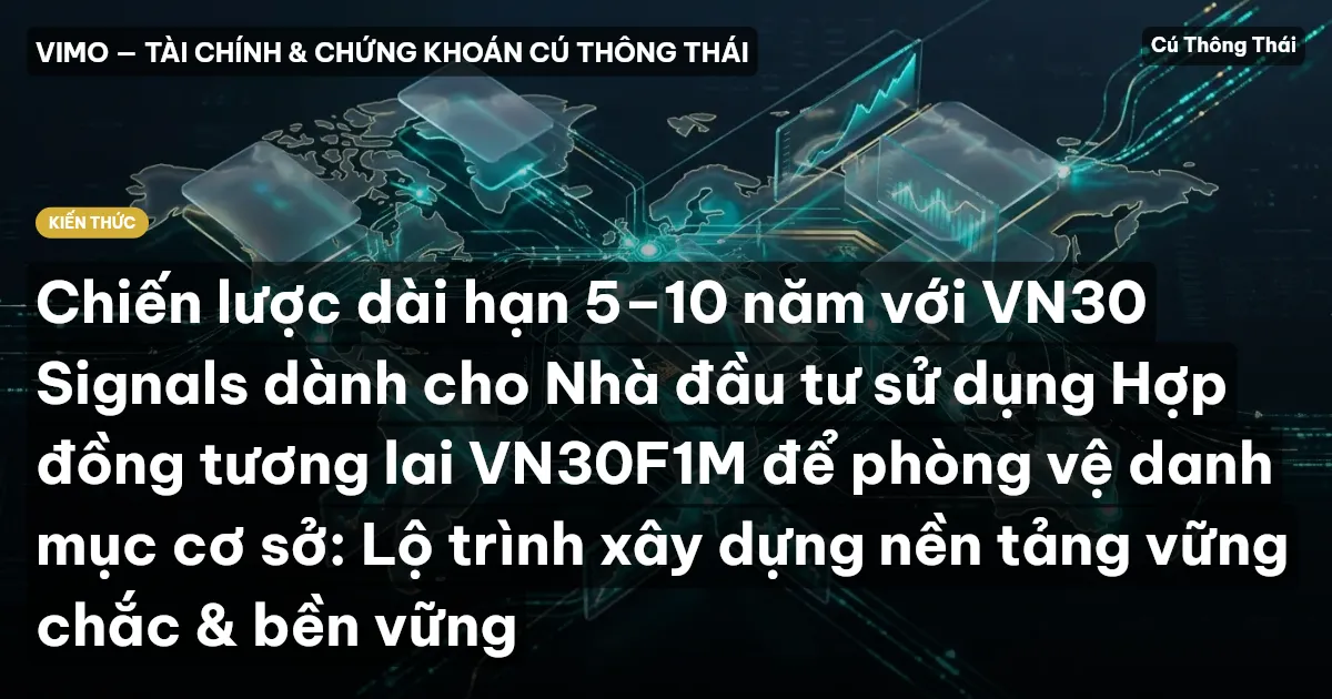 Chiến lược dài hạn 5–10 năm với VN30 Signals dành cho Nhà đầu tư sử dụng Hợp đồng tương lai VN30F1M để phòng vệ danh mục cơ sở: Lộ trình xây dựng nền tảng vững chắc & bền vững