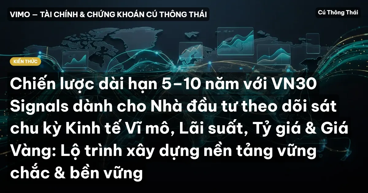 Chiến lược dài hạn 5–10 năm với VN30 Signals dành cho Nhà đầu tư theo dõi sát chu kỳ Kinh tế Vĩ mô, Lãi suất, Tỷ giá & Giá Vàng: Lộ trình xây dựng nền tảng vững chắc & bền vững