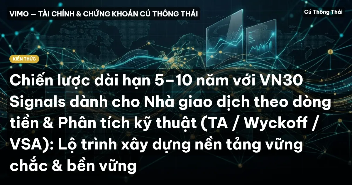 Chiến lược dài hạn 5–10 năm với VN30 Signals dành cho Nhà giao dịch theo dòng tiền & Phân tích kỹ thuật (TA / Wyckoff / VSA): Lộ trình xây dựng nền tảng vững chắc & bền vững