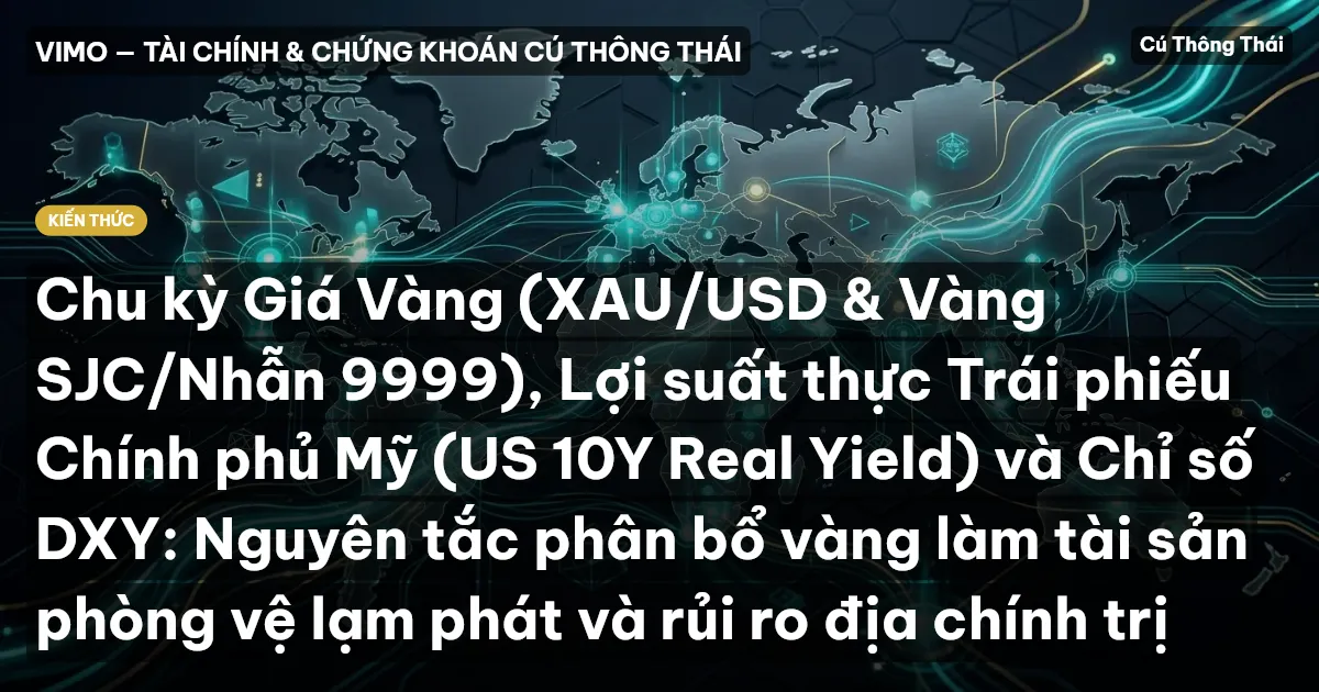 Chu kỳ Giá Vàng (XAU/USD & Vàng SJC/Nhẫn 9999), Lợi suất thực Trái phiếu Chính phủ Mỹ (US 10Y Real Yield) và Chỉ số DXY: Nguyên tắc phân bổ vàng làm tài sản phòng vệ lạm phát và rủi ro địa chính trị