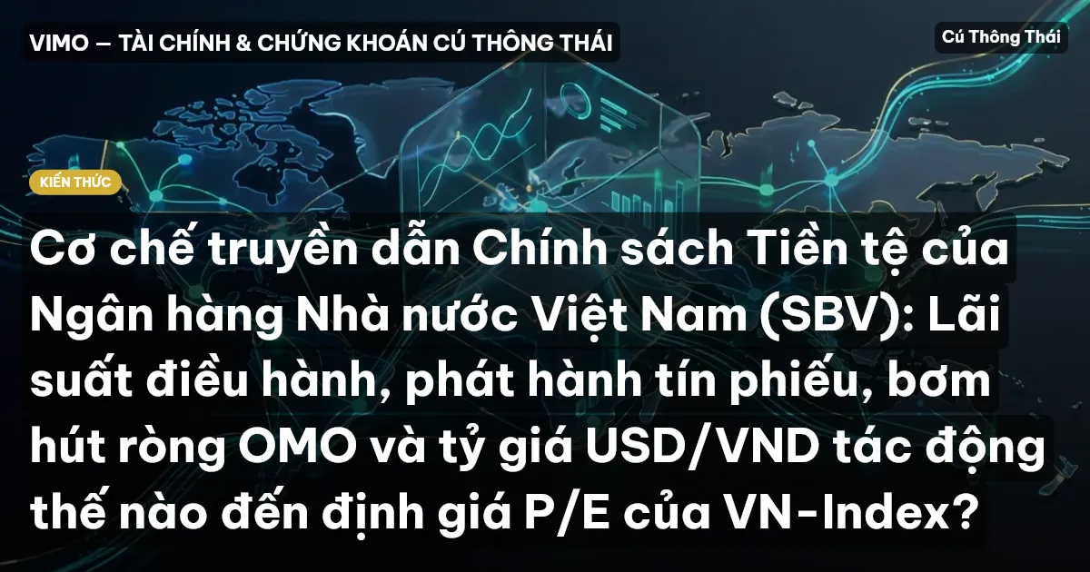 Cơ chế truyền dẫn Chính sách Tiền tệ của Ngân hàng Nhà nước Việt Nam (SBV): Lãi suất điều hành, phát hành tín phiếu, bơm hút ròng OMO và tỷ giá USD/VND tác động thế nào đến định giá P/E của VN-Index?