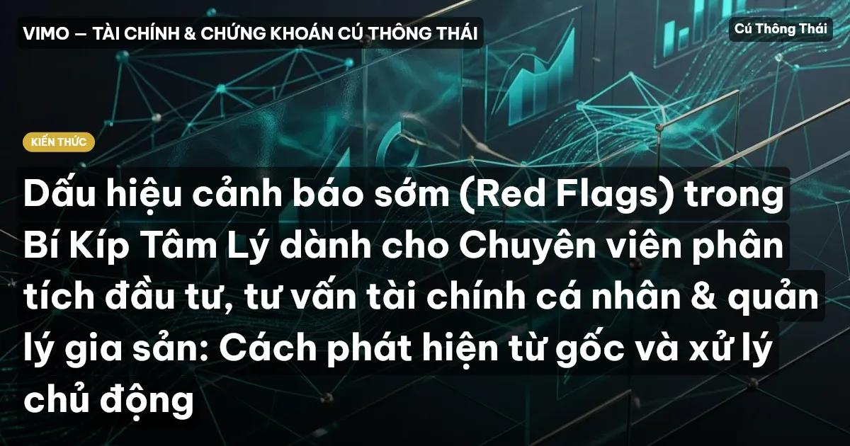 Dấu hiệu cảnh báo sớm (Red Flags) trong Bí Kíp Tâm Lý dành cho Chuyên viên phân tích đầu tư, tư vấn tài chính cá nhân & quản lý gia sản: Cách phát hiện từ gốc và xử lý chủ động