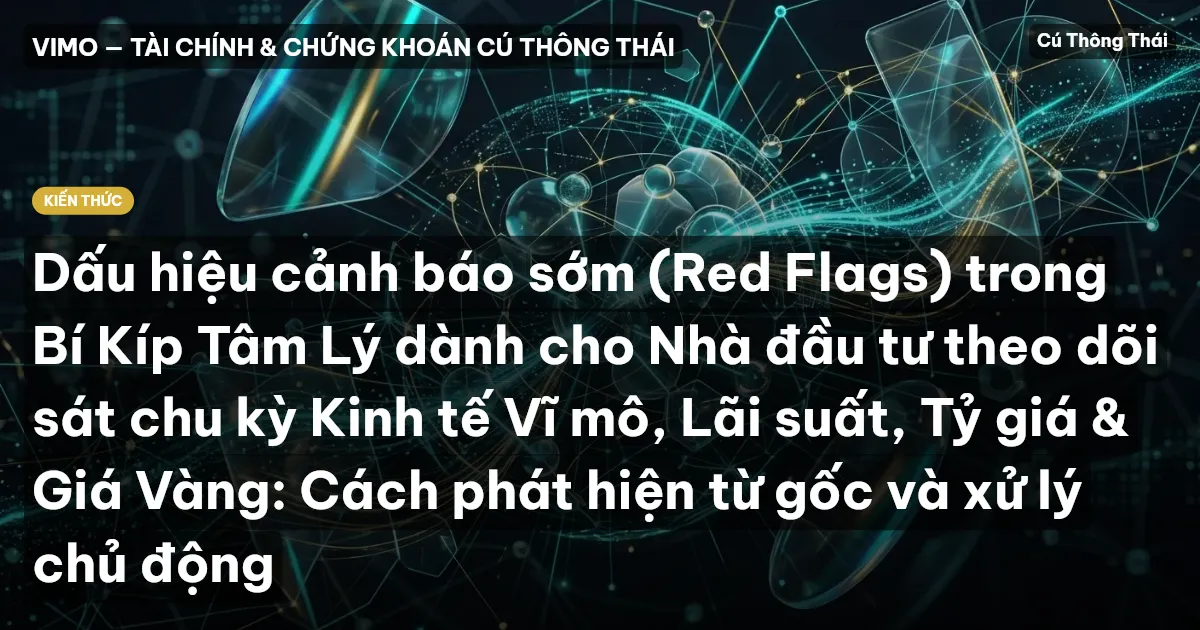 Dấu hiệu cảnh báo sớm (Red Flags) trong Bí Kíp Tâm Lý dành cho Nhà đầu tư theo dõi sát chu kỳ Kinh tế Vĩ mô, Lãi suất, Tỷ giá & Giá Vàng: Cách phát hiện từ gốc và xử lý chủ động