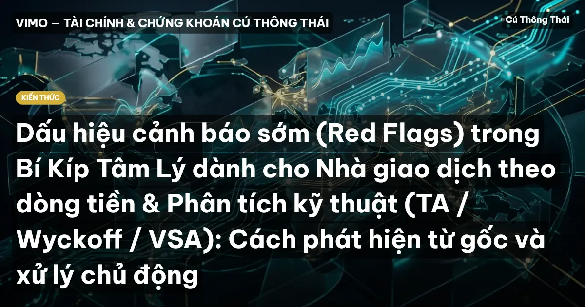 Dấu hiệu cảnh báo sớm (Red Flags) trong Bí Kíp Tâm Lý dành cho Nhà giao dịch theo dòng tiền & Phân tích kỹ thuật (TA / Wyckoff / VSA): Cách phát hiện từ gốc và xử lý chủ động