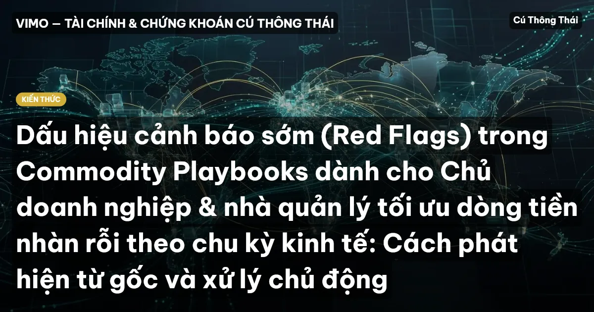 Dấu hiệu cảnh báo sớm (Red Flags) trong Commodity Playbooks dành cho Chủ doanh nghiệp & nhà quản lý tối ưu dòng tiền nhàn rỗi theo chu kỳ kinh tế: Cách phát hiện từ gốc và xử lý chủ động