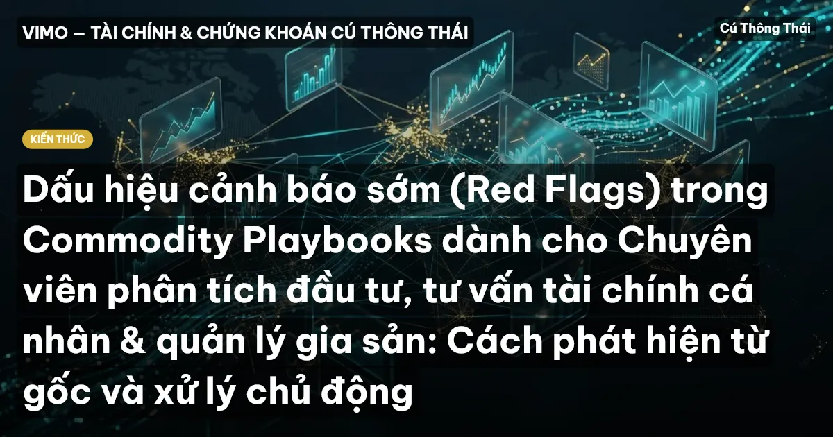 Dấu hiệu cảnh báo sớm (Red Flags) trong Commodity Playbooks dành cho Chuyên viên phân tích đầu tư, tư vấn tài chính cá nhân & quản lý gia sản: Cách phát hiện từ gốc và xử lý chủ động