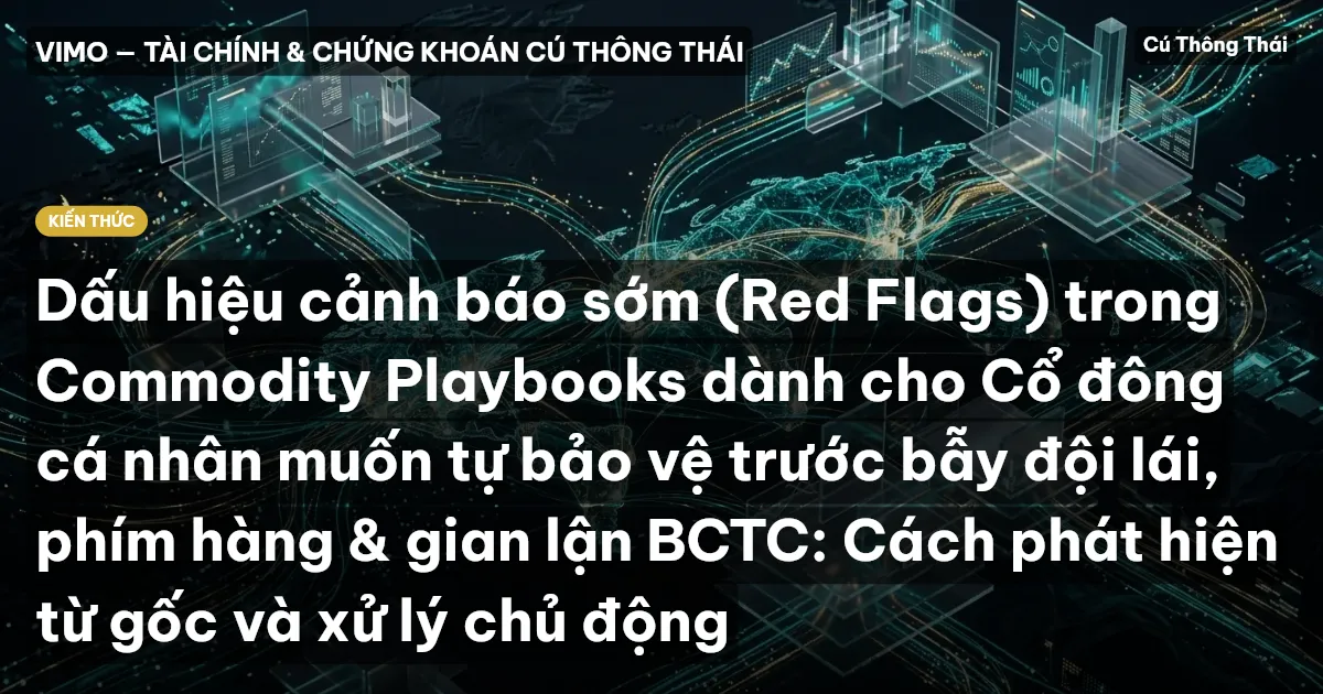 Dấu hiệu cảnh báo sớm (Red Flags) trong Commodity Playbooks dành cho Cổ đông cá nhân muốn tự bảo vệ trước bẫy đội lái, phím hàng & gian lận BCTC: Cách phát hiện từ gốc và xử lý chủ động
