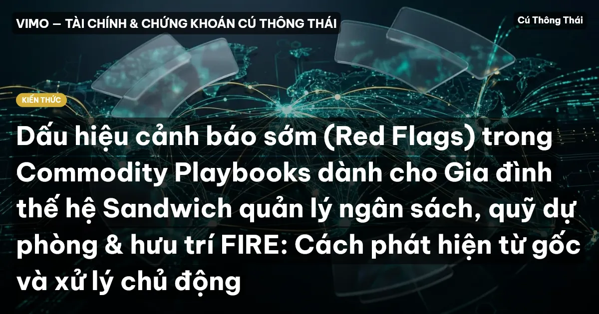 Dấu hiệu cảnh báo sớm (Red Flags) trong Commodity Playbooks dành cho Gia đình thế hệ Sandwich quản lý ngân sách, quỹ dự phòng & hưu trí FIRE: Cách phát hiện từ gốc và xử lý chủ động