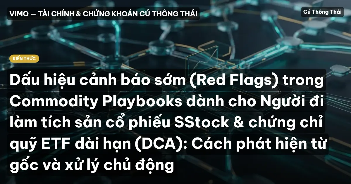Dấu hiệu cảnh báo sớm (Red Flags) trong Commodity Playbooks dành cho Người đi làm tích sản cổ phiếu SStock & chứng chỉ quỹ ETF dài hạn (DCA): Cách phát hiện từ gốc và xử lý chủ động
