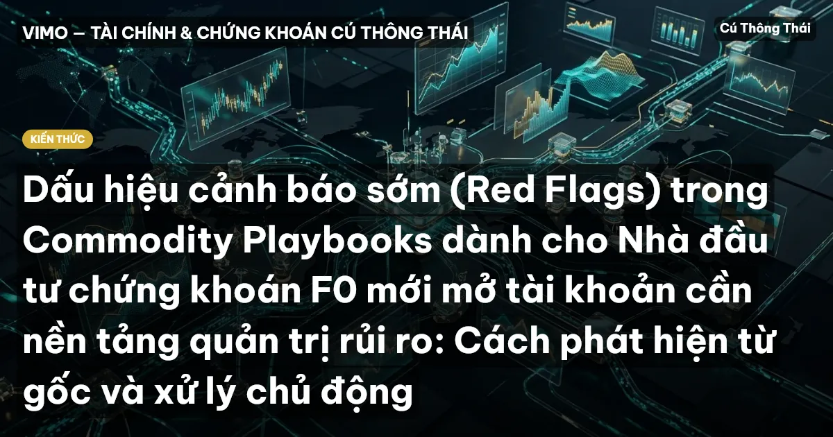 Dấu hiệu cảnh báo sớm (Red Flags) trong Commodity Playbooks dành cho Nhà đầu tư chứng khoán F0 mới mở tài khoản cần nền tảng quản trị rủi ro: Cách phát hiện từ gốc và xử lý chủ động