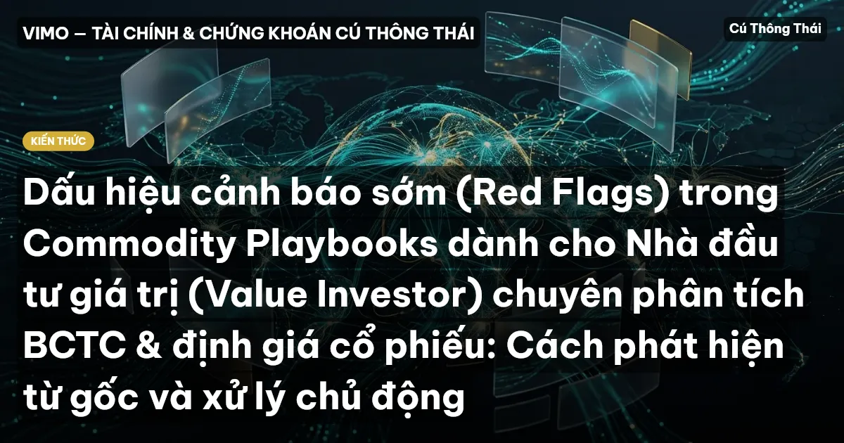 Dấu hiệu cảnh báo sớm (Red Flags) trong Commodity Playbooks dành cho Nhà đầu tư giá trị (Value Investor) chuyên phân tích BCTC & định giá cổ phiếu: Cách phát hiện từ gốc và xử lý chủ động
